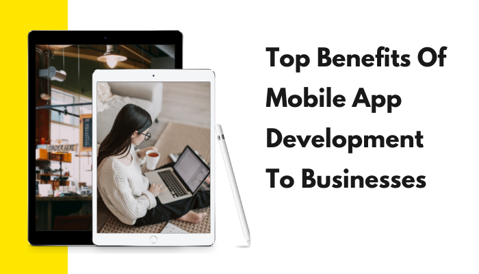 Top Benefits Of Mobile App Development To Businesses.